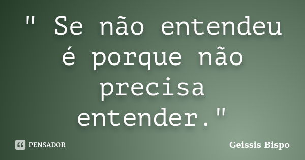 " Se não entendeu é porque não precisa entender."... Frase de Geissis Bispo.