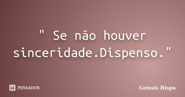 " Se não houver sinceridade.Dispenso."... Frase de Geissis Bispo.