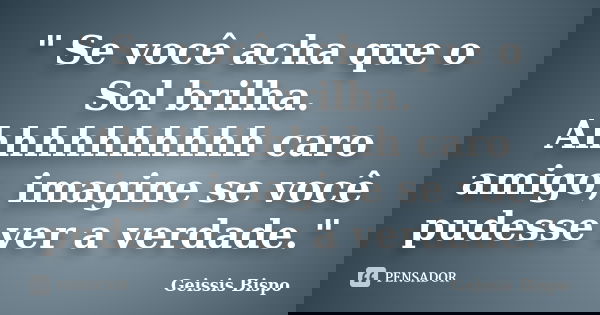 " Se você acha que o Sol brilha. Ahhhhhhhhhh caro amigo, imagine se você pudesse ver a verdade."... Frase de Geissis Bispo.