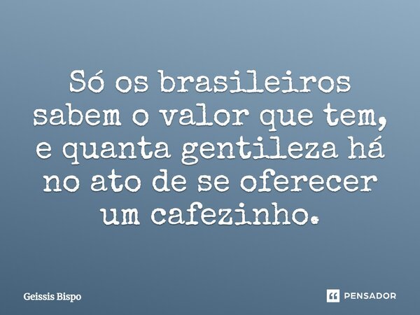 Só os brasileiros sabem o valor que tem, e quanta gentileza há no ato de se oferecer um cafezinho.... Frase de Geissis Bispo.
