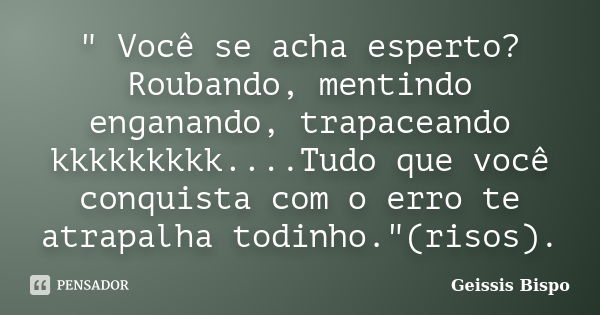 " Você se acha esperto? Roubando, mentindo enganando, trapaceando kkkkkkkkk....Tudo que você conquista com o erro te atrapalha todinho."(risos).... Frase de Geissis Bispo.