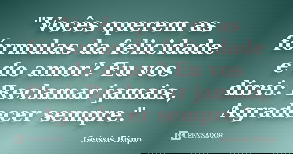 "Vocês querem as fórmulas da felicidade e do amor? Eu vos direi: Reclamar jamais, Agradecer sempre."... Frase de Geissis Bispo.