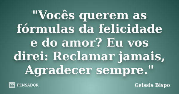 "Vocês querem as fórmulas da felicidade e do amor? Eu vos direi: Reclamar jamais, Agradecer sempre."... Frase de Geissis Bispo.