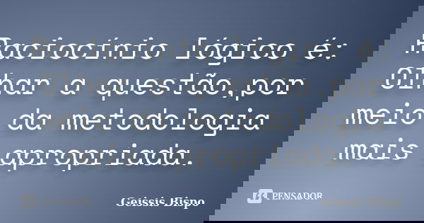 Raciocínio lógico é: Olhar a questão,por meio da metodologia mais apropriada.... Frase de Geissis Bispo.