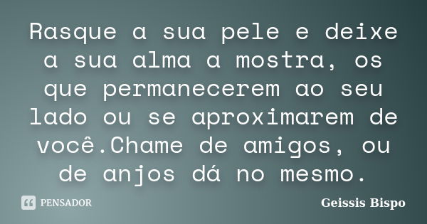 Rasque a sua pele e deixe a sua alma a mostra, os que permanecerem ao seu lado ou se aproximarem de você.Chame de amigos, ou de anjos dá no mesmo.... Frase de Geissis Bispo.