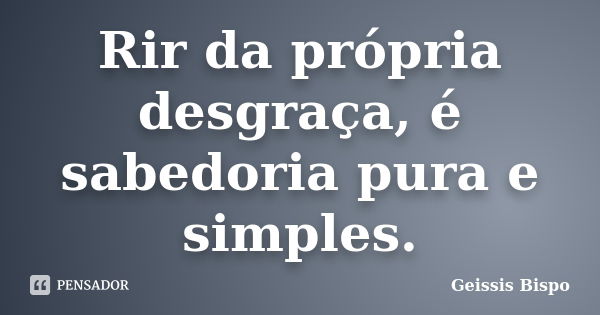 Rir da própria desgraça, é sabedoria pura e simples.... Frase de Geissis Bispo.