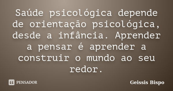 Saúde psicológica depende de orientação psicológica, desde a infância. Aprender a pensar é aprender a construir o mundo ao seu redor.... Frase de Geissis Bispo.