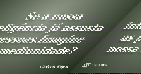 Se a nossa inteligência já assusta as pessoas.Imagine nossa mediunidade?... Frase de Geissis Bispo.
