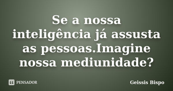 Se a nossa inteligência já assusta as pessoas.Imagine nossa mediunidade?... Frase de Geissis Bispo.