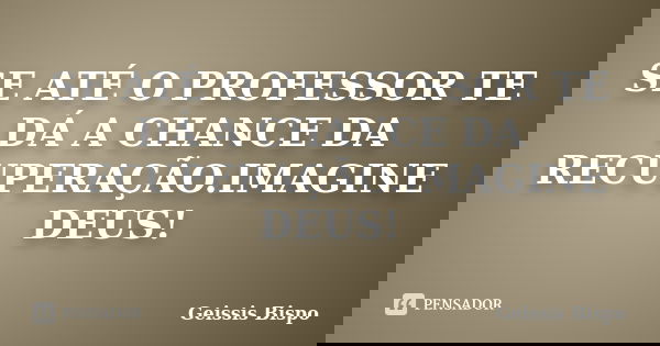 SE ATÉ O PROFESSOR TE DÁ A CHANCE DA RECUPERAÇÃO.IMAGINE DEUS!... Frase de Geissis Bispo.