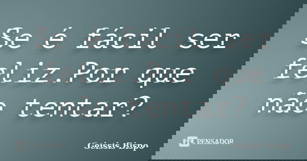 Se é fácil ser feliz.Por que não tentar?... Frase de Geissis Bispo.