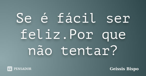 Se é fácil ser feliz.Por que não tentar?... Frase de Geissis Bispo.