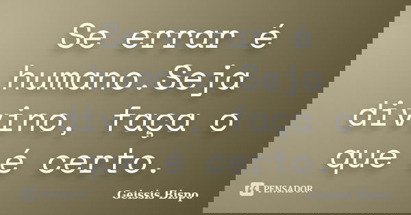 Se errar é humano.Seja divino, faça o que é certo.... Frase de Geissis Bispo.