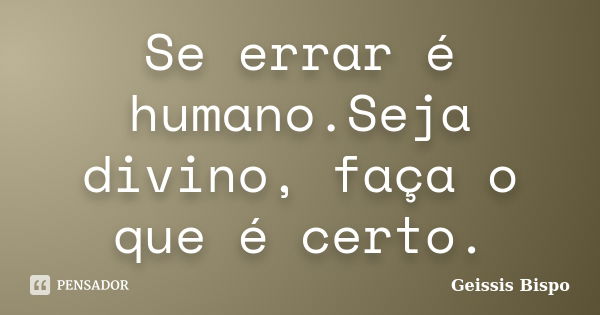 Se errar é humano.Seja divino, faça o que é certo.... Frase de Geissis Bispo.