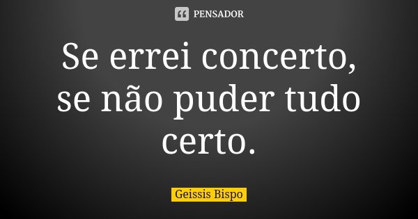 Se errei concerto, se não puder tudo certo.... Frase de Geissis Bispo.