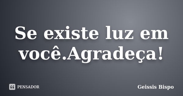 Se existe luz em você.Agradeça!... Frase de Geissis Bispo.