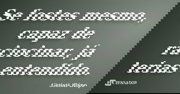 Se fostes mesmo, capaz de raciocinar, já terias entendido.... Frase de Geissis Bispo.
