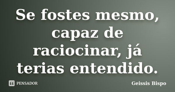 Se fostes mesmo, capaz de raciocinar, já terias entendido.... Frase de Geissis Bispo.