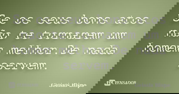 Se os seus bons atos não te tornarem um homem melhor.De nada servem.... Frase de Geissis Bispo.