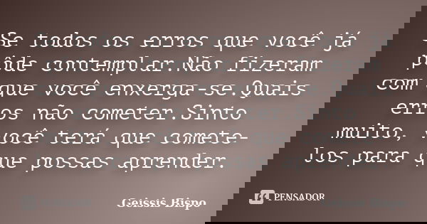 Se todos os erros que você já pôde contemplar.Não fizeram com que você enxerga-se.Quais erros não cometer.Sinto muito, você terá que comete-los para que possas ... Frase de Geissis Bispo.