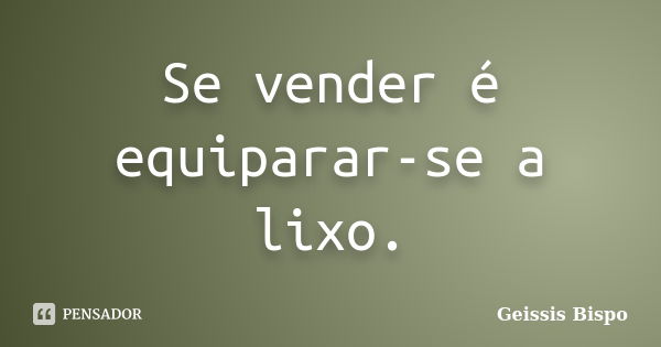 Se vender é equiparar-se a lixo.... Frase de Geissis Bispo.