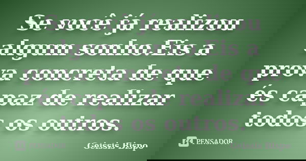 Se você já realizou algum sonho.Eis a prova concreta de que és capaz de realizar todos os outros.... Frase de Geissis Bispo.