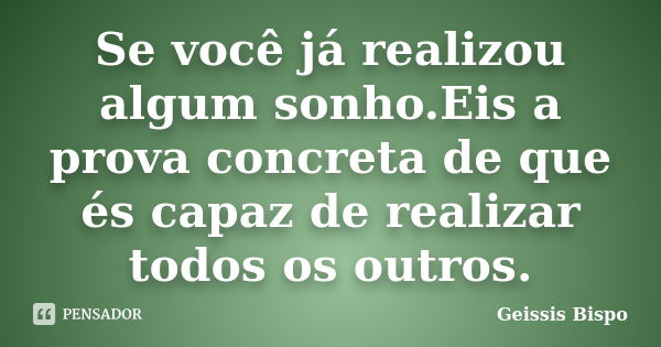 Se você já realizou algum sonho.Eis a prova concreta de que és capaz de realizar todos os outros.... Frase de Geissis Bispo.