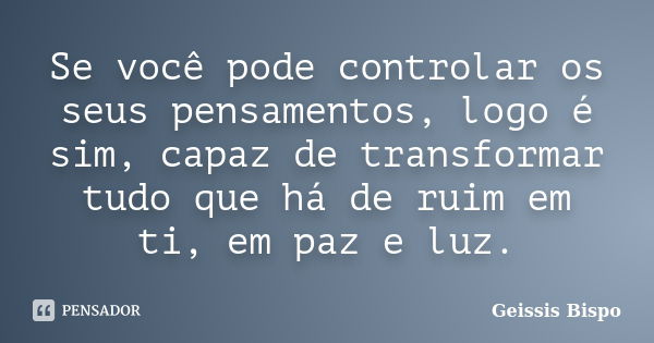 Se você pode controlar os seus pensamentos, logo é sim, capaz de transformar tudo que há de ruim em ti, em paz e luz.... Frase de Geissis Bispo.