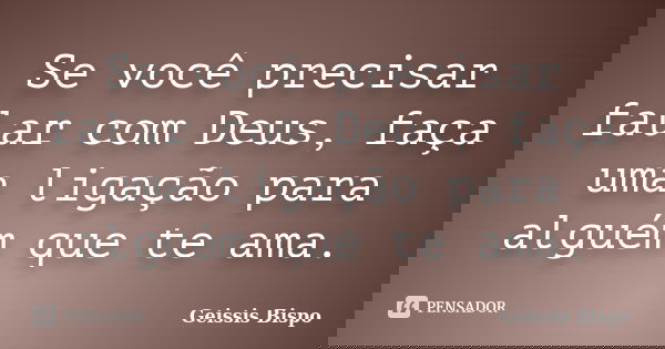 Se você precisar falar com Deus, faça uma ligação para alguém que te ama.... Frase de Geissis Bispo.