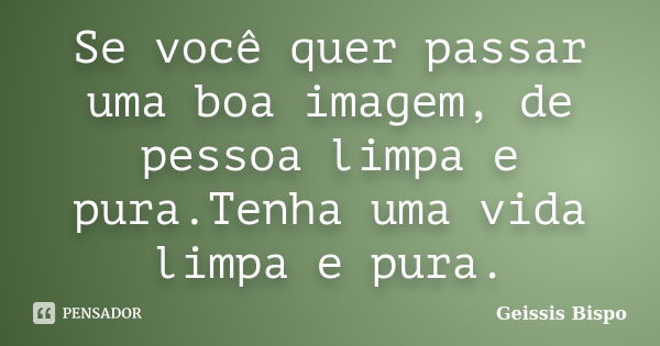 Se você quer passar uma boa imagem, de pessoa limpa e pura.Tenha uma vida limpa e pura.... Frase de Geissis Bispo.