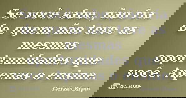 Se você sabe, não ria de quem não teve as mesmas oportunidades que você. Apenas o ensine.... Frase de Geissis Bispo.