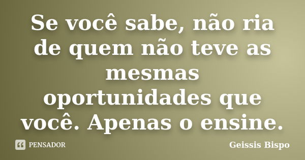 Se você sabe, não ria de quem não teve as mesmas oportunidades que você. Apenas o ensine.... Frase de Geissis Bispo.