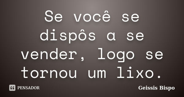 Se você se dispôs a se vender, logo se tornou um lixo.... Frase de Geissis Bispo.