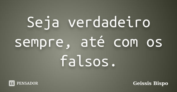 Seja verdadeiro sempre, até com os falsos.... Frase de Geissis Bispo.