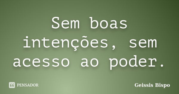 Sem boas intenções, sem acesso ao poder.... Frase de Geissis Bispo.