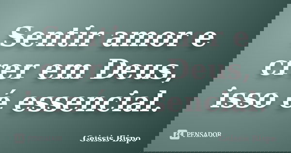 Sentir amor e crer em Deus, isso é essencial.... Frase de Geissis Bispo.