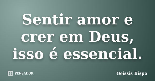 Sentir amor e crer em Deus, isso é essencial.... Frase de Geissis Bispo.