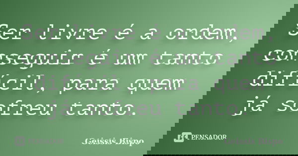 Ser livre é a ordem, conseguir é um tanto difícil, para quem já sofreu tanto.... Frase de Geissis Bispo.