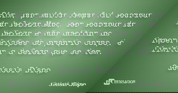 Sim, por muito tempo fui escrava da beleza.Mas, ser escrava da beleza e não aceitar as imperfeições do próprio corpo, é limitar a beleza que se tem. Geissis Bis... Frase de Geissis Bispo.