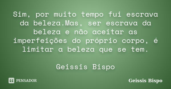 Sim, por muito tempo fui escrava da beleza.Mas, ser escrava da beleza e não aceitar as imperfeições do próprio corpo, é limitar a beleza que se tem. Geissis Bis... Frase de Geissis Bispo.