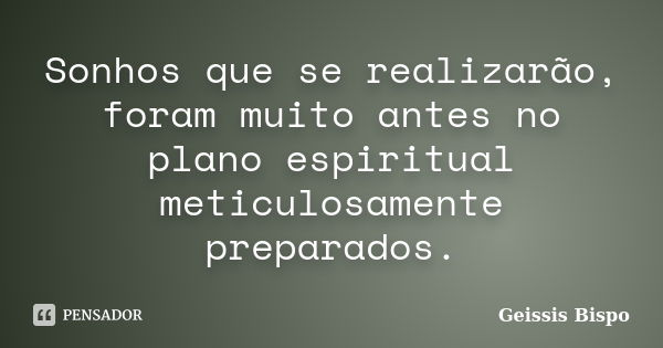 Sonhos que se realizarão, foram muito antes no plano espiritual meticulosamente preparados.... Frase de Geissis Bispo.