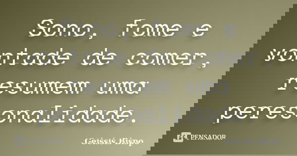 Sono, fome e vontade de comer, resumem uma peresonalidade.... Frase de Geissis Bispo.