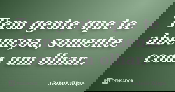 Tem gente que te abençoa, somente com um olhar.... Frase de Geissis Bispo.