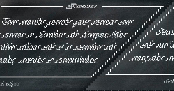 Tem muita gente que pensa em Deus como o Senhor do tempo.Mas ele vai além disso ele é o senhor do mar,das ondas, areias e conxinhas.... Frase de Geissis Bispo.
