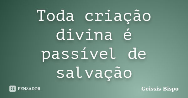 Toda criação divina é passível de salvação... Frase de Geissis Bispo.