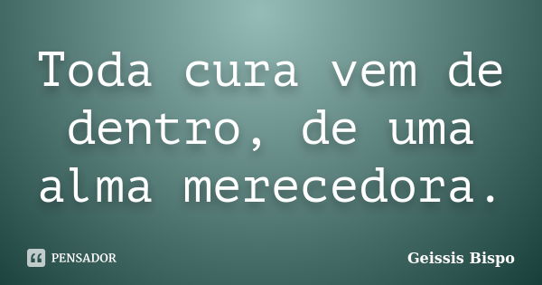 Toda cura vem de dentro, de uma alma merecedora.... Frase de Geissis Bispo.