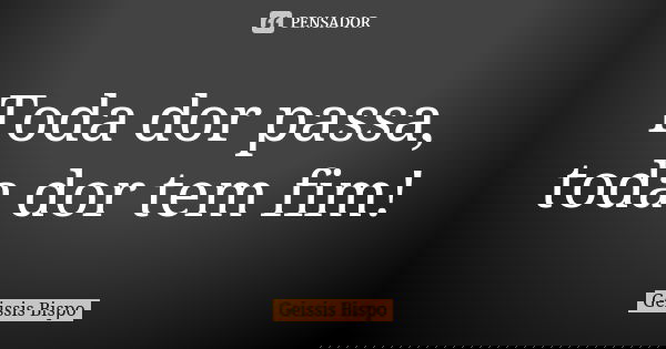 Toda dor passa, toda dor tem fim!... Frase de Geissis Bispo.
