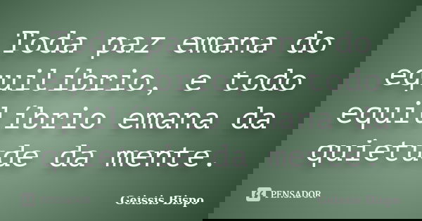 Toda paz emana do equilíbrio, e todo equilíbrio emana da quietude da mente.... Frase de Geissis Bispo.