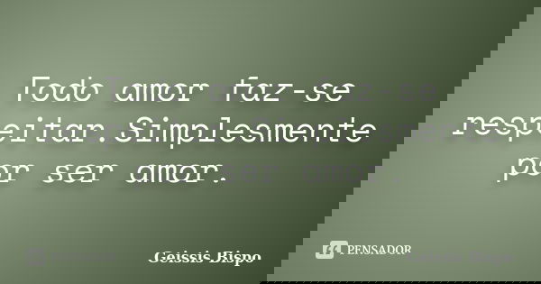 Todo amor faz-se respeitar.Simplesmente por ser amor.... Frase de Geissis Bispo.