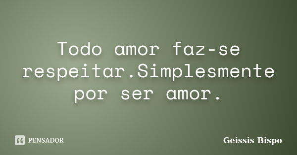 Todo amor faz-se respeitar.Simplesmente por ser amor.... Frase de Geissis Bispo.